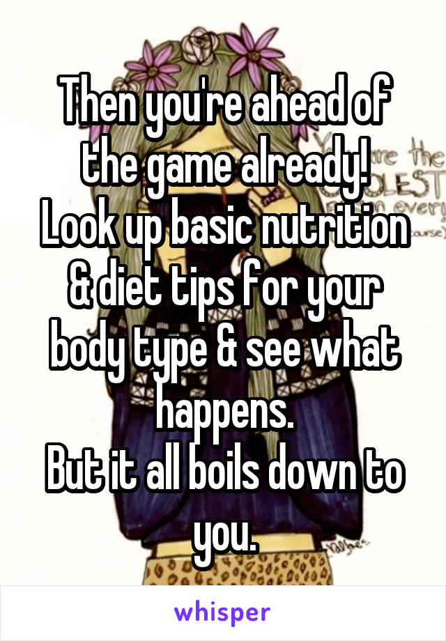 Then you're ahead of the game already!
Look up basic nutrition & diet tips for your body type & see what happens.
But it all boils down to you.