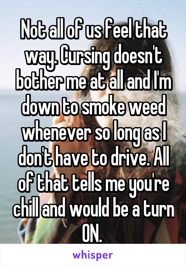 Not all of us feel that way. Cursing doesn't bother me at all and I'm down to smoke weed whenever so long as I don't have to drive. All of that tells me you're chill and would be a turn ON. 