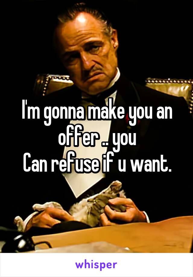 I'm gonna make you an offer .. you
Can refuse if u want.