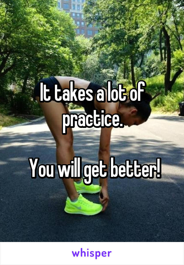 It takes a lot of practice.

 You will get better!