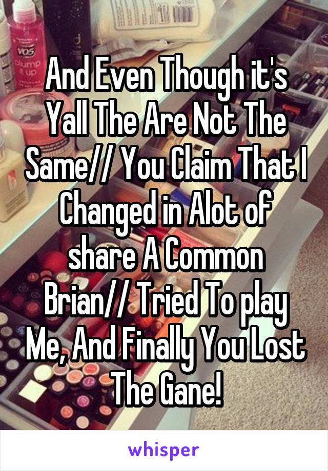 And Even Though it's Yall The Are Not The Same// You Claim That I Changed in Alot of share A Common Brian// Tried To play Me, And Finally You Lost The Gane!