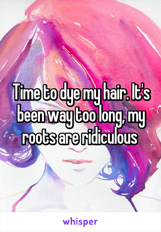 Time to dye my hair. It's been way too long, my roots are ridiculous 