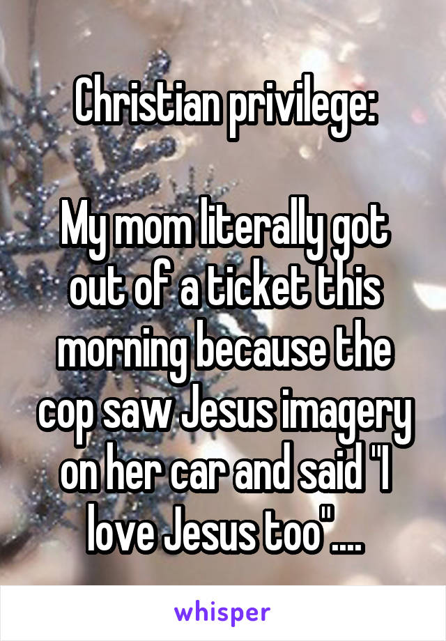 Christian privilege:

My mom literally got out of a ticket this morning because the cop saw Jesus imagery on her car and said "I love Jesus too"....