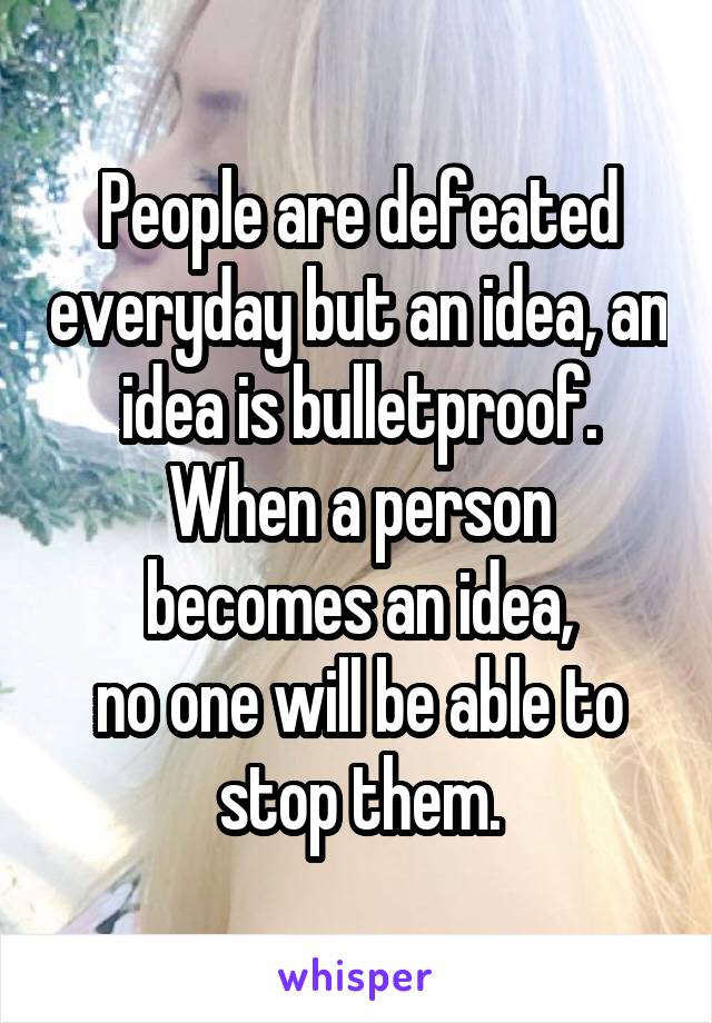 


People are defeated everyday but an idea, an idea is bulletproof. When a person becomes an idea,
no one will be able to stop them.