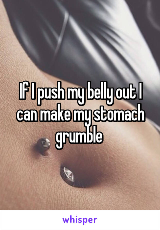 If I push my belly out I can make my stomach grumble 