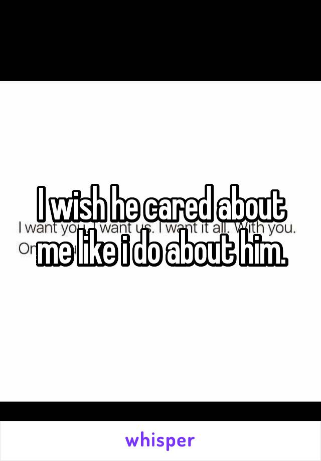 I wish he cared about me like i do about him.