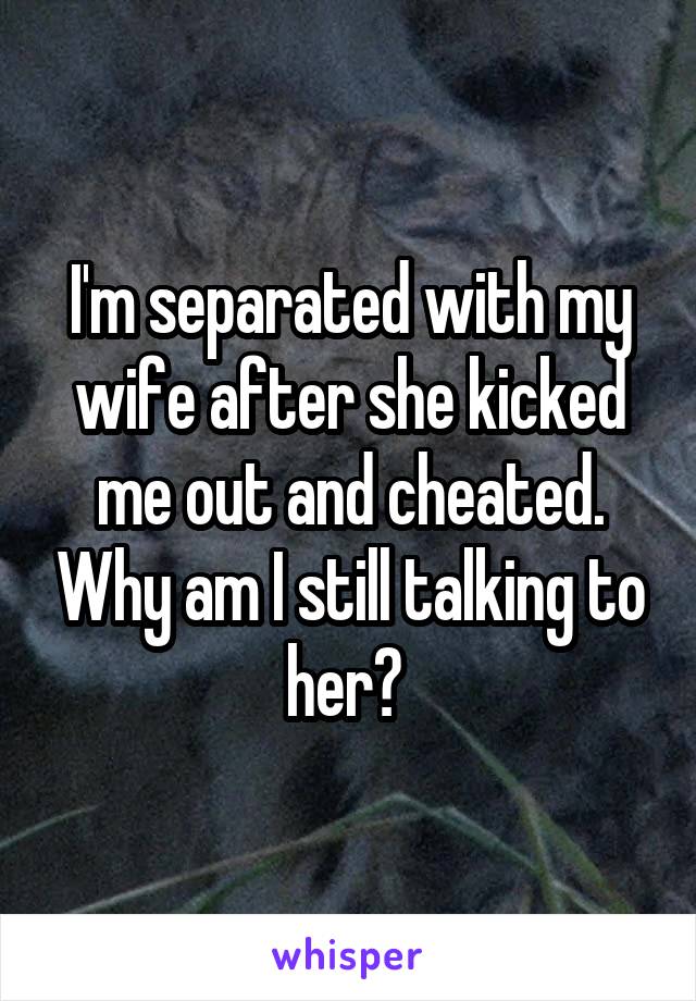 I'm separated with my wife after she kicked me out and cheated. Why am I still talking to her? 