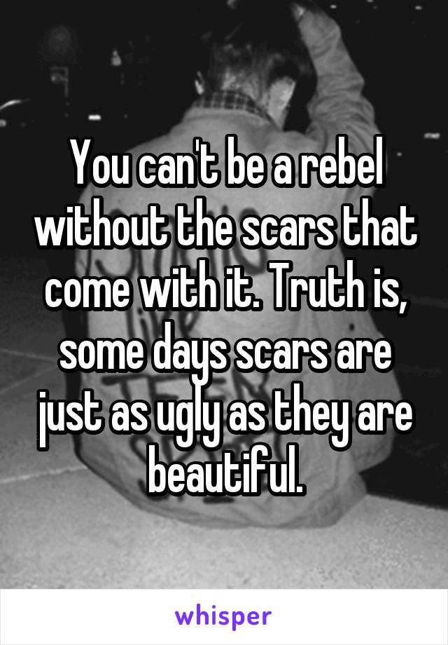 You can't be a rebel without the scars that come with it. Truth is, some days scars are just as ugly as they are beautiful.