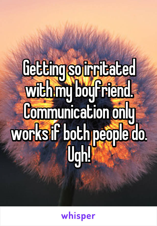 Getting so irritated with my boyfriend. Communication only works if both people do. Ugh!