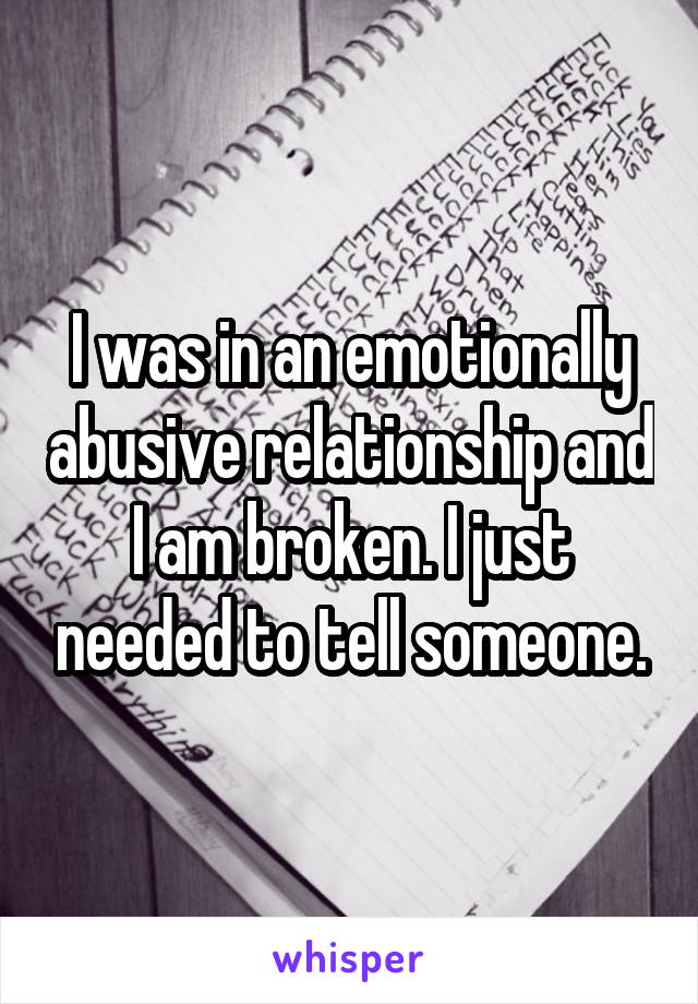 I was in an emotionally abusive relationship and I am broken. I just needed to tell someone.