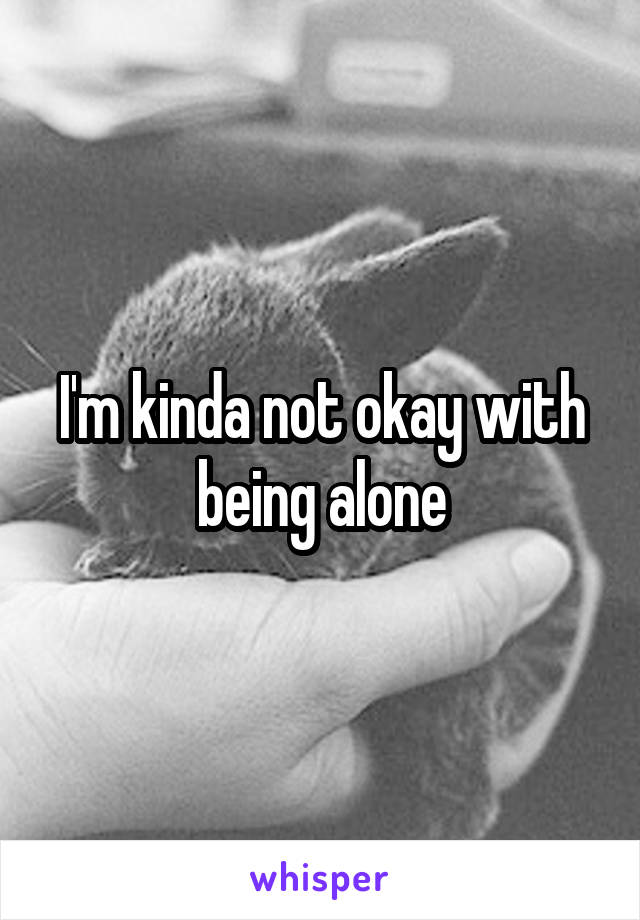 I'm kinda not okay with being alone