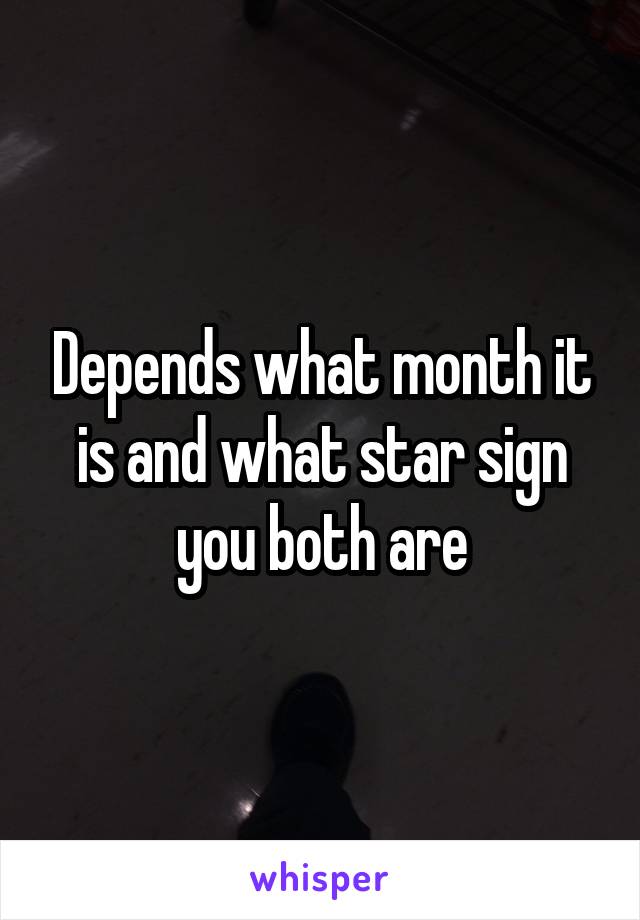 Depends what month it is and what star sign you both are