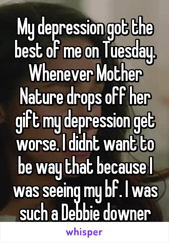 My depression got the best of me on Tuesday. Whenever Mother Nature drops off her gift my depression get worse. I didnt want to be way that because I was seeing my bf. I was such a Debbie downer