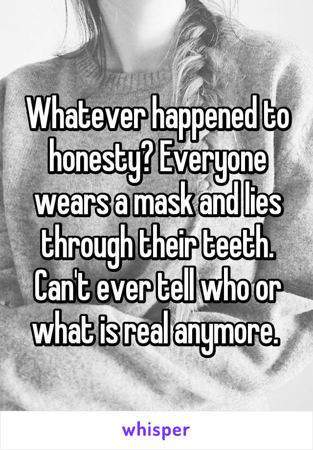 Whatever happened to honesty? Everyone wears a mask and lies through their teeth. Can't ever tell who or what is real anymore. 