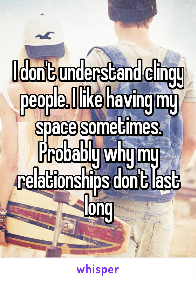 I don't understand clingy people. I like having my space sometimes. Probably why my relationships don't last long