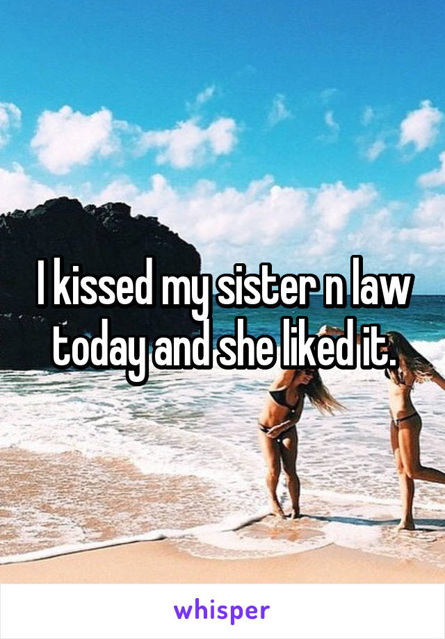 I kissed my sister n law today and she liked it.