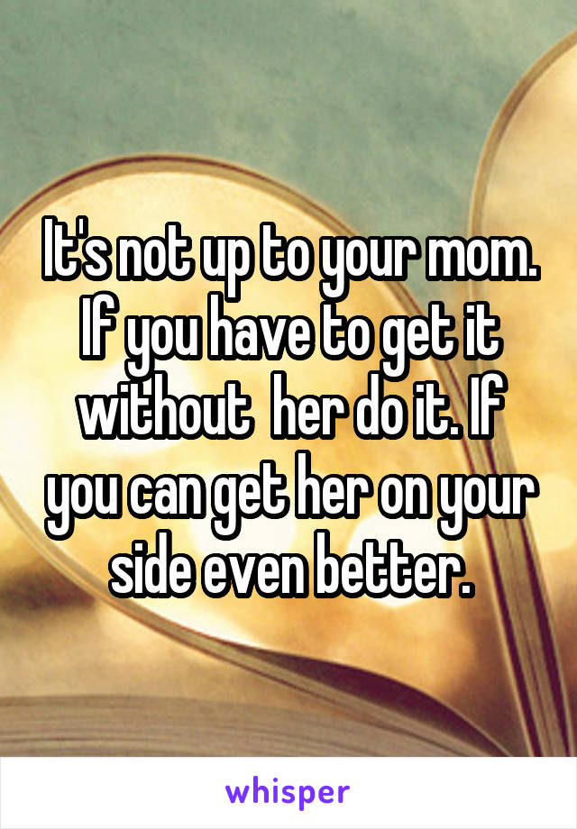 It's not up to your mom. If you have to get it without  her do it. If you can get her on your side even better.