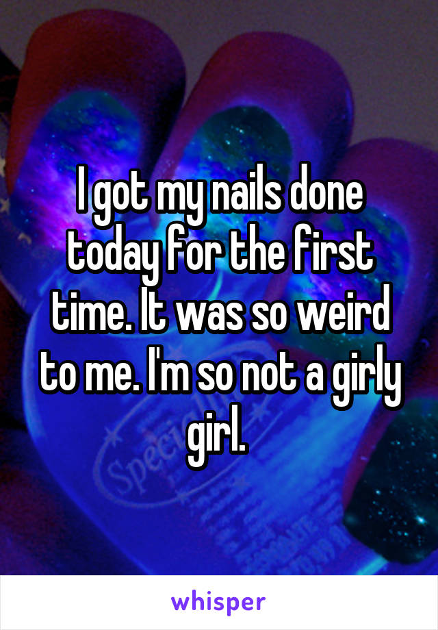 I got my nails done today for the first time. It was so weird to me. I'm so not a girly girl. 