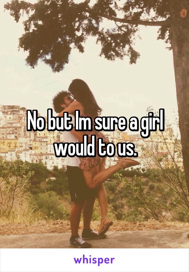 No but Im sure a girl would to us.