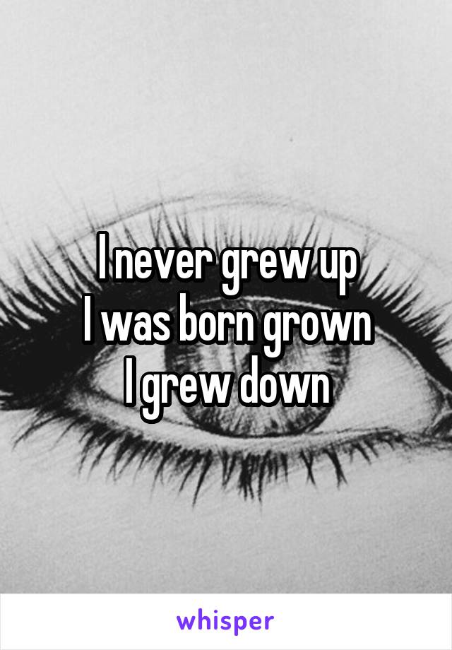 I never grew up
I was born grown
I grew down