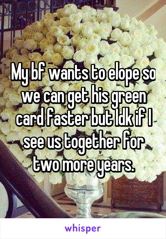 My bf wants to elope so we can get his green card faster but Idk if I see us together for two more years.