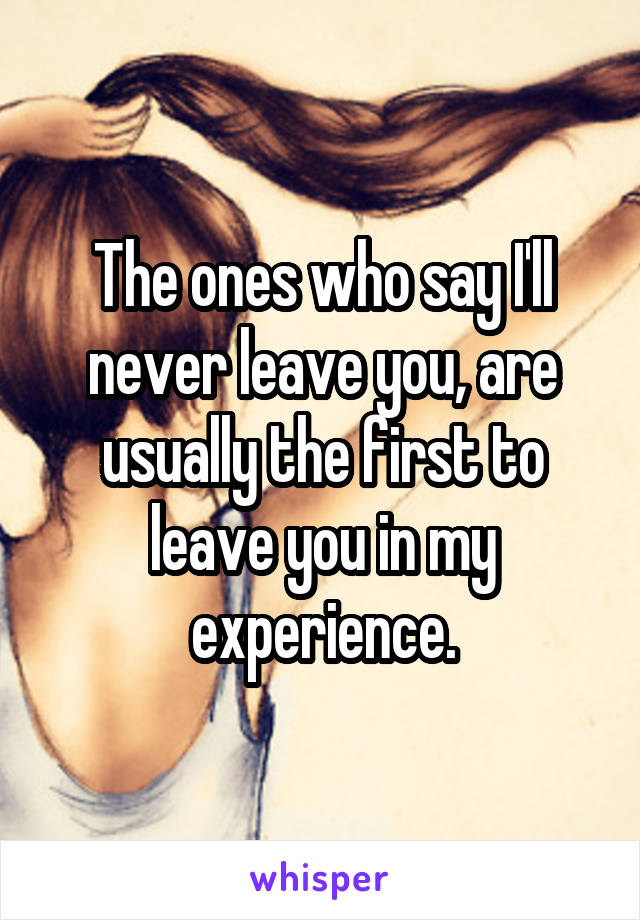 The ones who say I'll never leave you, are usually the first to leave you in my experience.