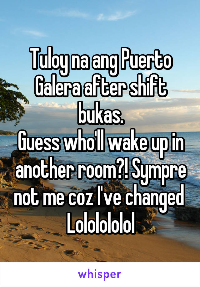 Tuloy na ang Puerto Galera after shift bukas.
Guess who'll wake up in another room?! Sympre not me coz I've changed 
Lololololol