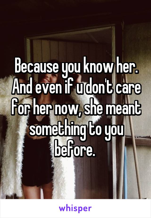 Because you know her. And even if u don't care for her now, she meant something to you before. 