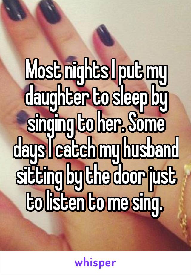 Most nights I put my daughter to sleep by singing to her. Some days I catch my husband sitting by the door just to listen to me sing. 