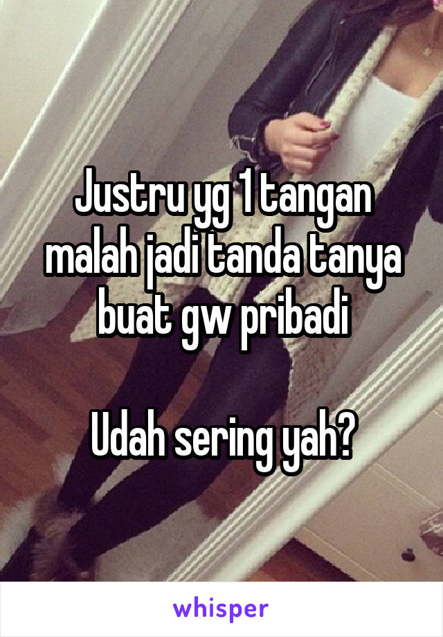 Justru yg 1 tangan malah jadi tanda tanya buat gw pribadi

Udah sering yah?