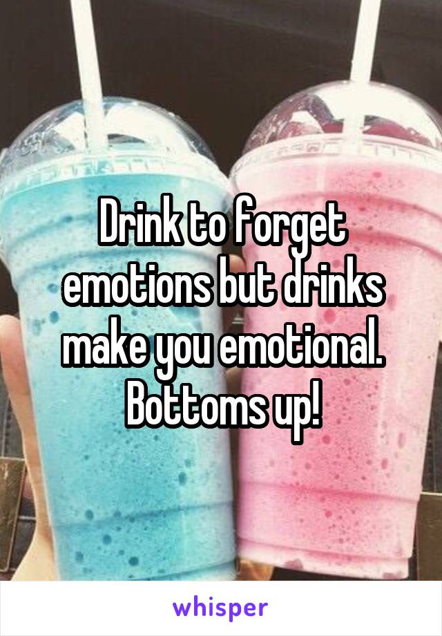 Drink to forget emotions but drinks make you emotional. Bottoms up!