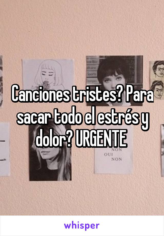 Canciones tristes? Para sacar todo el estrés y dolor? URGENTE 