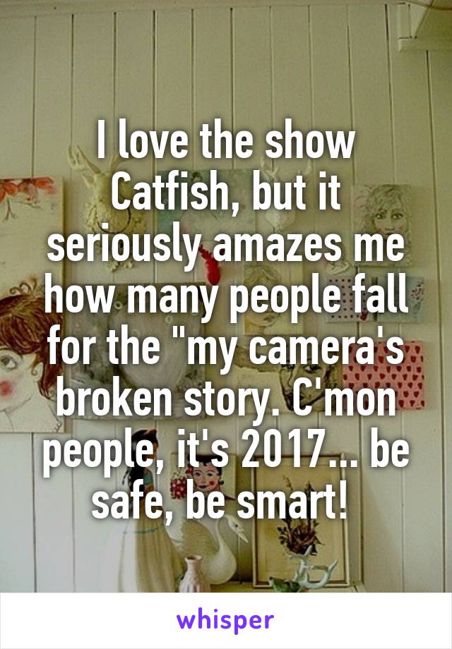 I love the show Catfish, but it seriously amazes me how many people fall for the "my camera's broken story. C'mon people, it's 2017... be safe, be smart! 