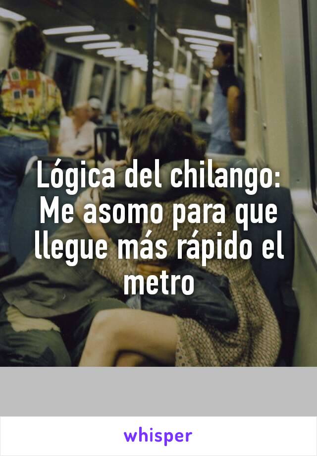 Lógica del chilango:
Me asomo para que llegue más rápido el metro