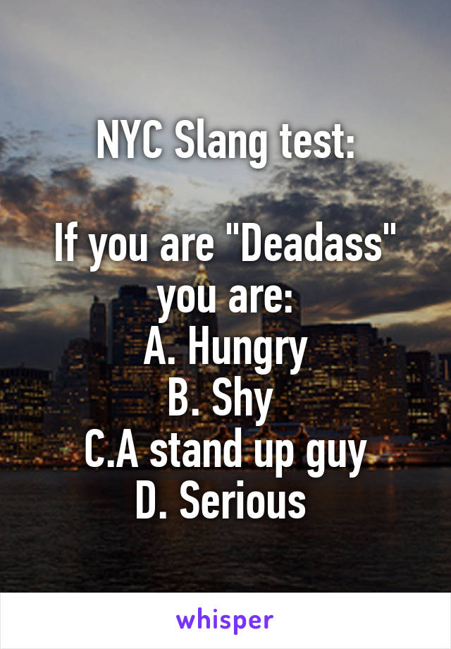 NYC Slang test:

If you are "Deadass" you are:
A. Hungry
B. Shy 
C.A stand up guy
D. Serious 