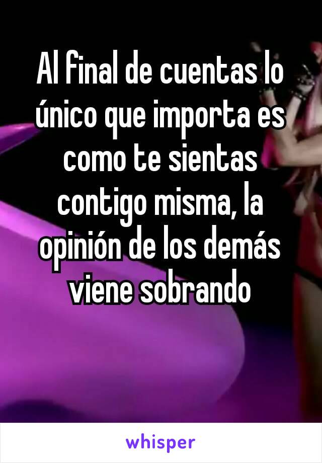 Al final de cuentas lo único que importa es como te sientas contigo misma, la opinión de los demás viene sobrando