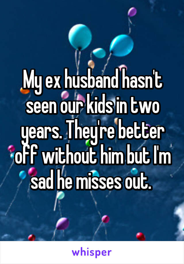 My ex husband hasn't seen our kids in two years. They're better off without him but I'm sad he misses out. 