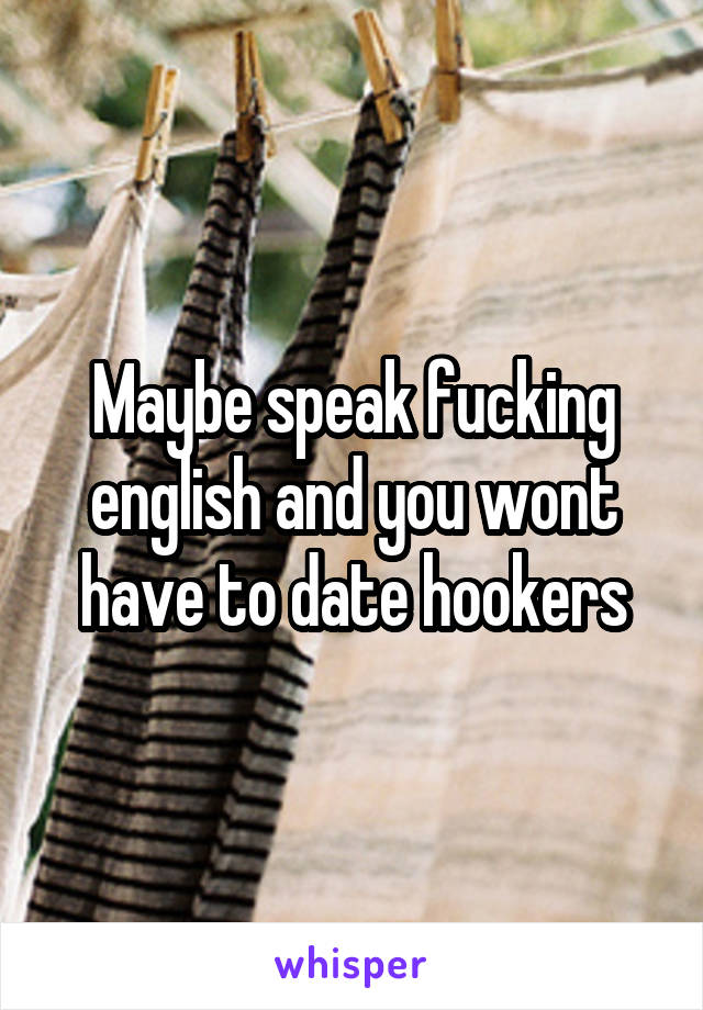 Maybe speak fucking english and you wont have to date hookers