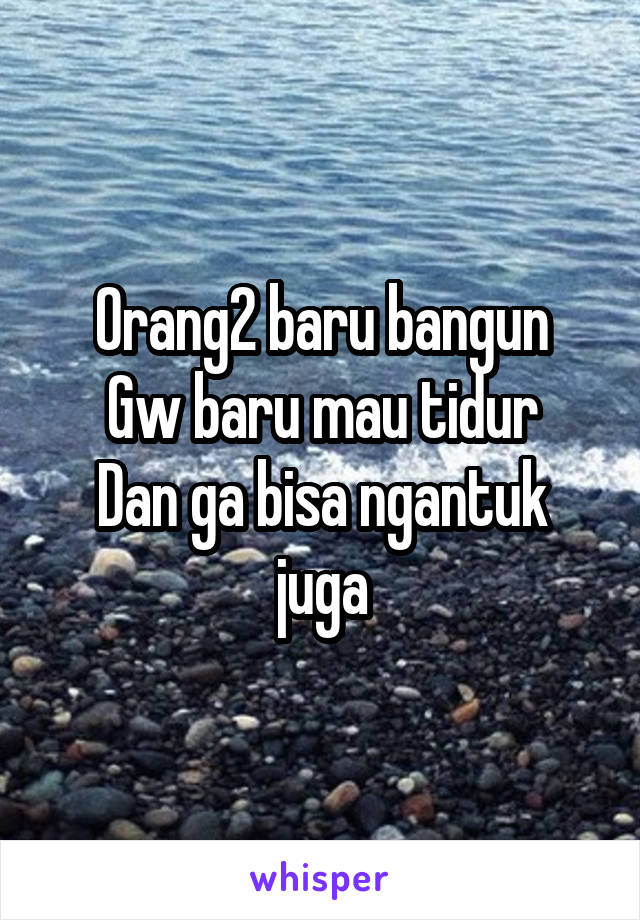 Orang2 baru bangun
Gw baru mau tidur
Dan ga bisa ngantuk juga