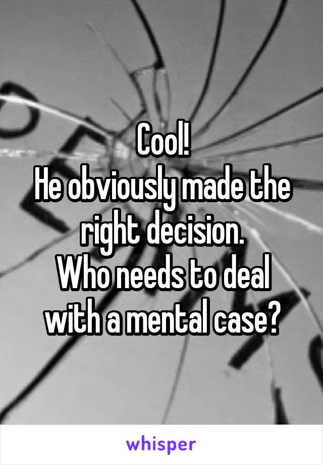 Cool!
He obviously made the right decision.
Who needs to deal with a mental case?