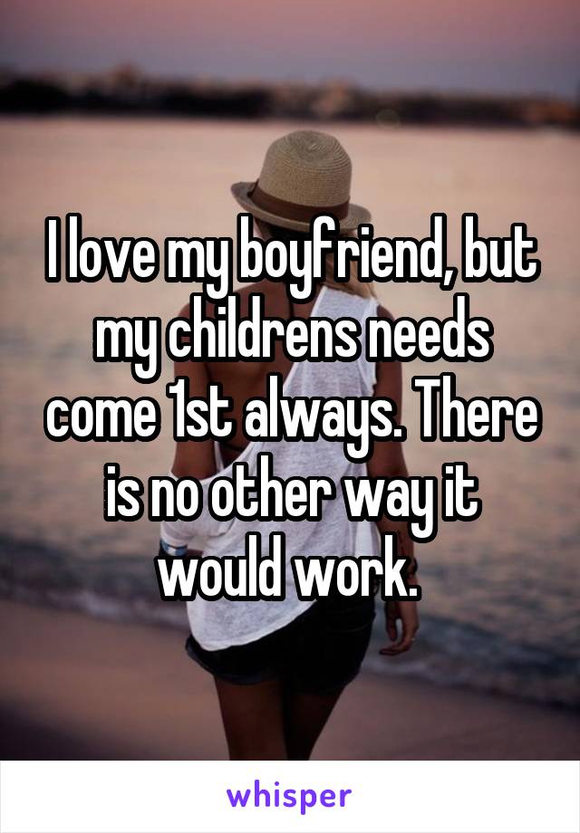 I love my boyfriend, but my childrens needs come 1st always. There is no other way it would work. 