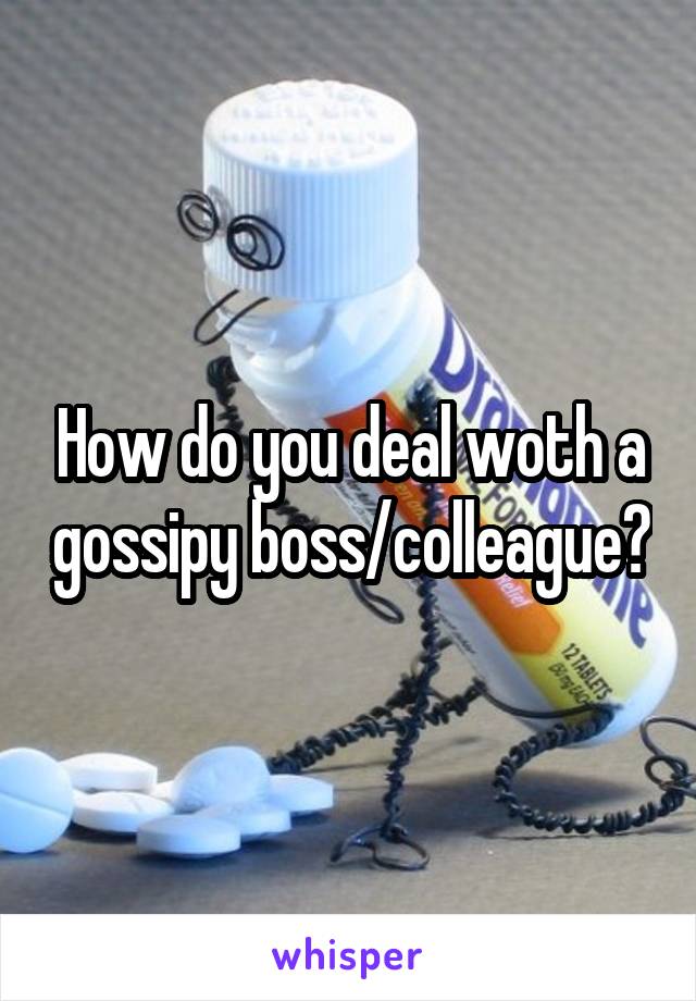 How do you deal woth a gossipy boss/colleague?