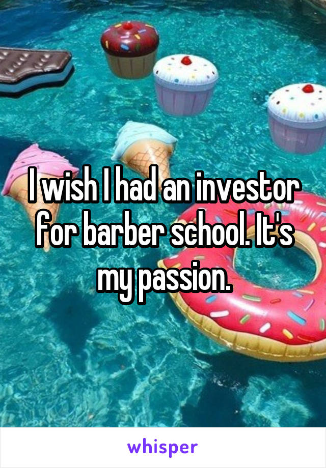 I wish I had an investor for barber school. It's my passion.