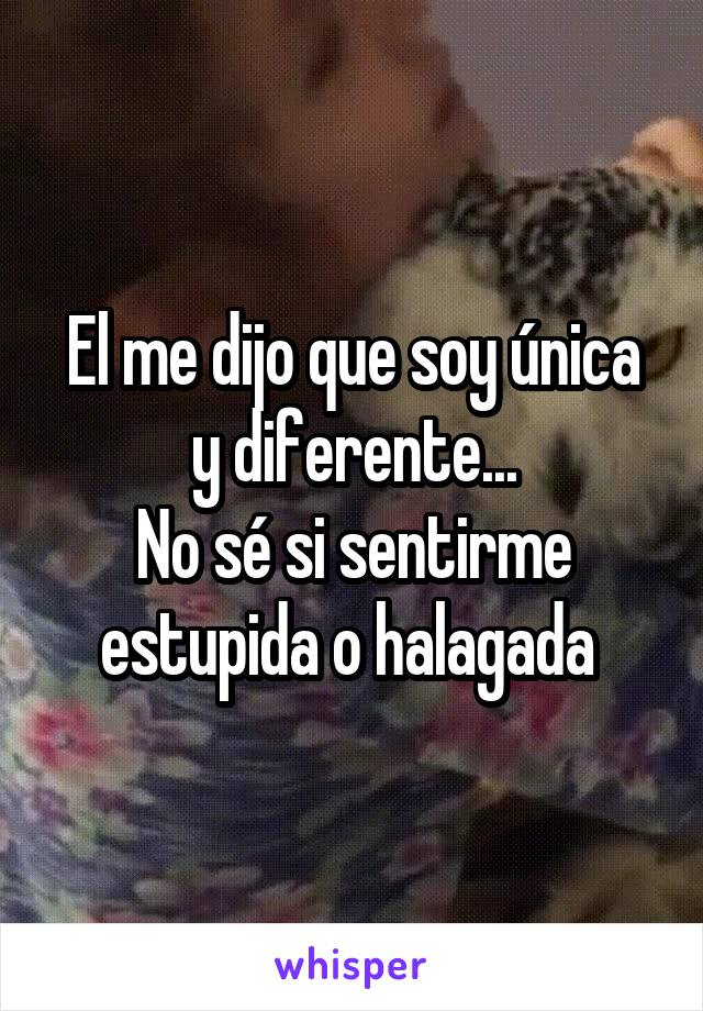 El me dijo que soy única y diferente...
No sé si sentirme estupida o halagada 