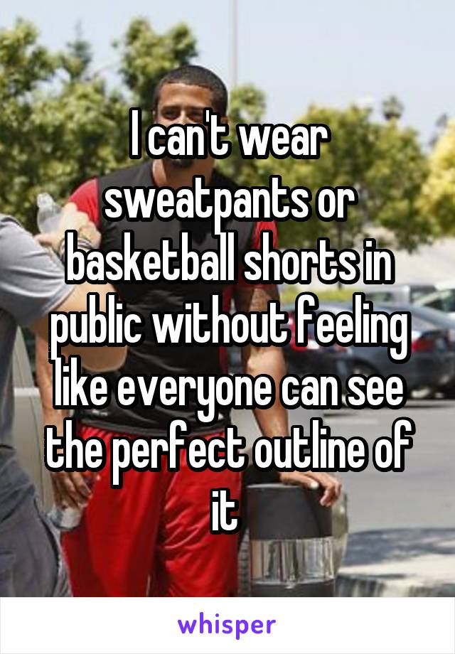 I can't wear sweatpants or basketball shorts in public without feeling like everyone can see the perfect outline of it 