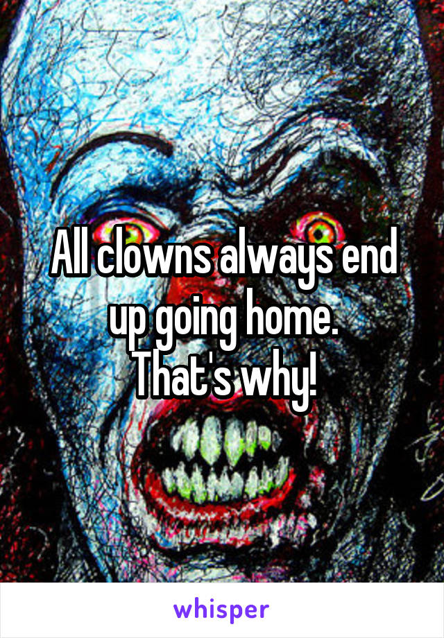 All clowns always end up going home.
That's why!