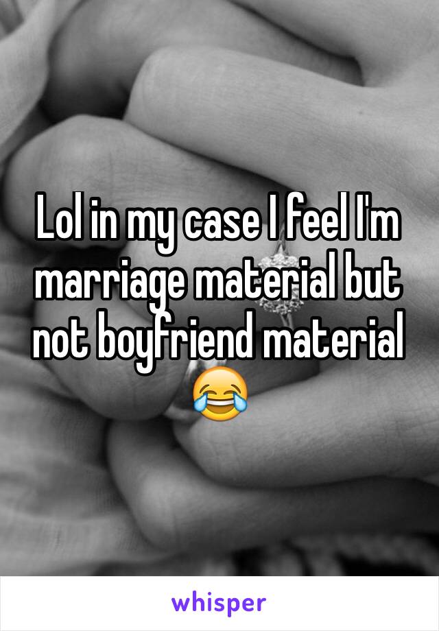 Lol in my case I feel I'm marriage material but not boyfriend material 😂