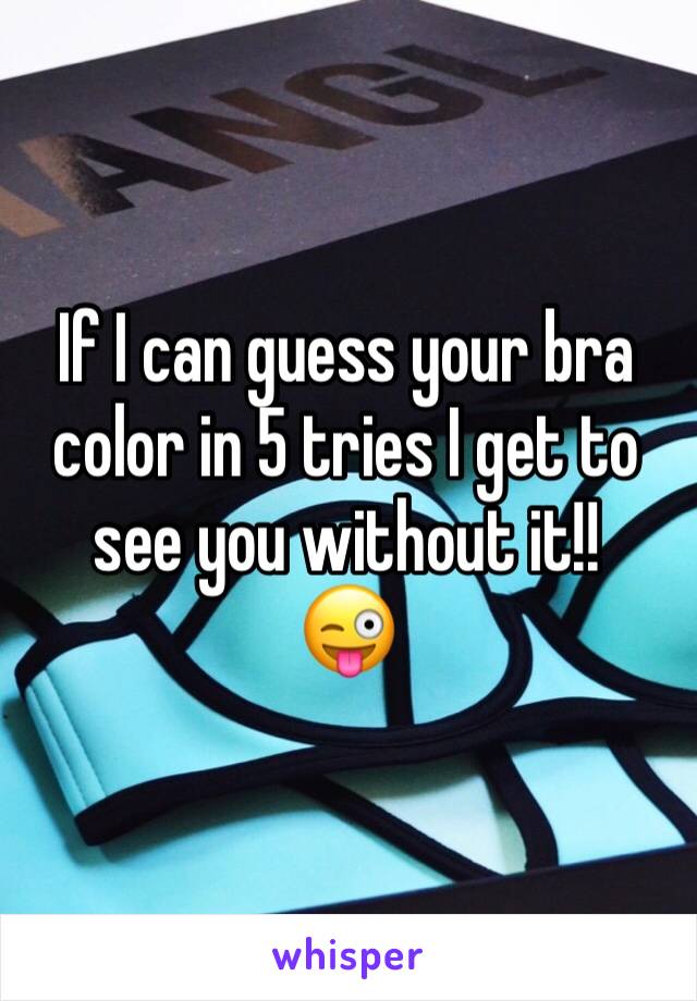 If I can guess your bra color in 5 tries I get to see you without it!!
😜