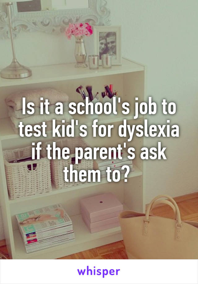 Is it a school's job to test kid's for dyslexia if the parent's ask them to? 