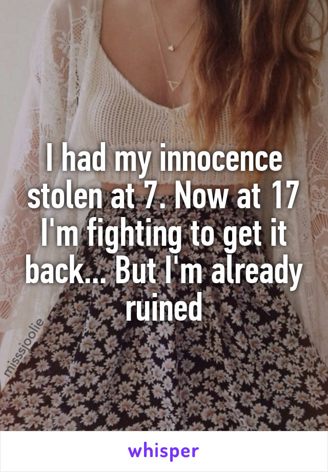 I had my innocence stolen at 7. Now at 17 I'm fighting to get it back... But I'm already ruined